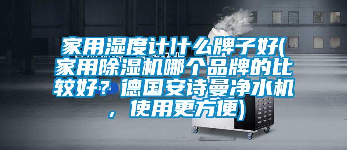 家用濕度計什么牌子好(家用除濕機哪個品牌的比較好？德國安詩曼凈水機，使用更方便)