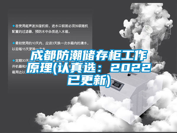 成都防潮儲(chǔ)存柜工作原理(認(rèn)真選：2022已更新)