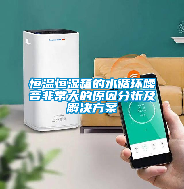 恒溫恒濕箱的水循環噪音非常大的原因分析及解決方案