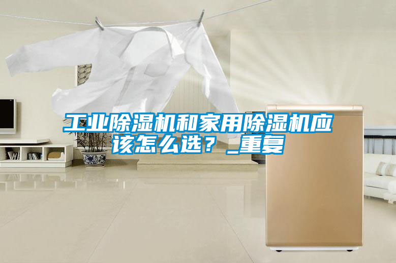工業除濕機和家用除濕機應該怎么選？_重復