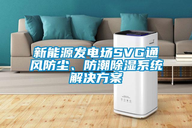 新能源發(fā)電場SVG通風(fēng)防塵、防潮除濕系統(tǒng)解決方案