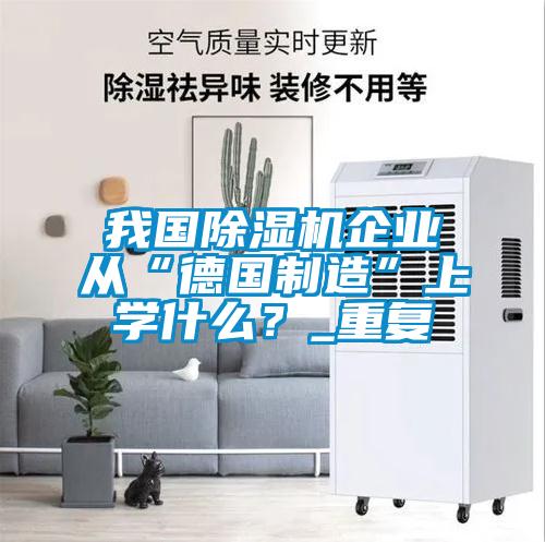 我國除濕機企業(yè)從“德國制造”上學(xué)什么？_重復(fù)