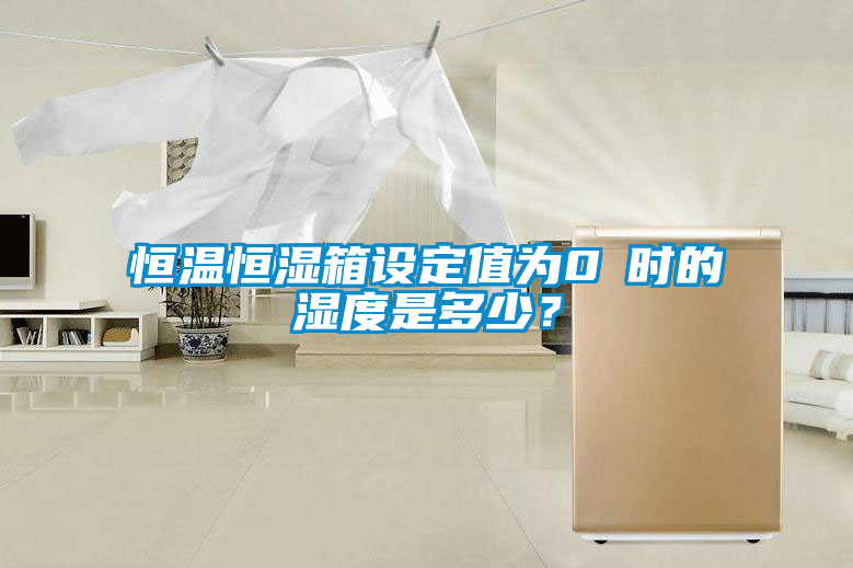 恒溫恒濕箱設定值為0℃時的濕度是多少？