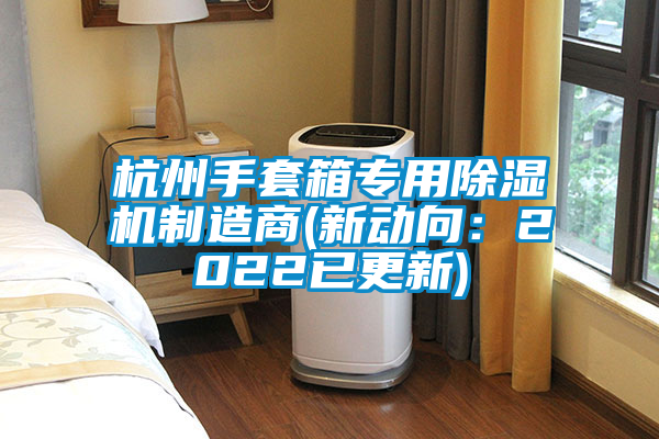 杭州手套箱專用除濕機(jī)制造商(新動(dòng)向：2022已更新)