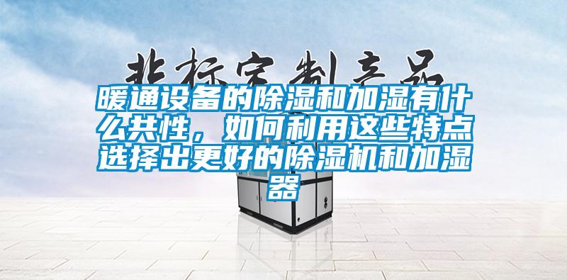 暖通設備的除濕和加濕有什么共性，如何利用這些特點選擇出更好的除濕機和加濕器