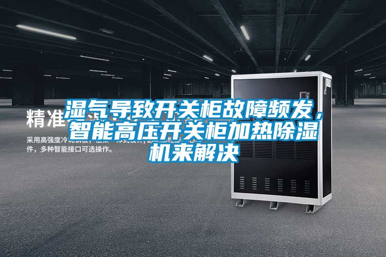 濕氣導(dǎo)致開關(guān)柜故障頻發(fā)，智能高壓開關(guān)柜加熱除濕機來解決