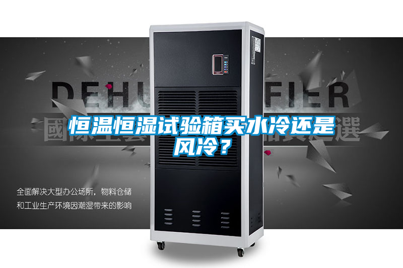 恒溫恒濕試驗箱買水冷還是風(fēng)冷？
