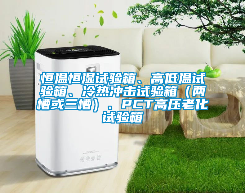 恒溫恒濕試驗箱、高低溫試驗箱、冷熱沖擊試驗箱（兩槽或三槽）、PCT高壓老化試驗箱