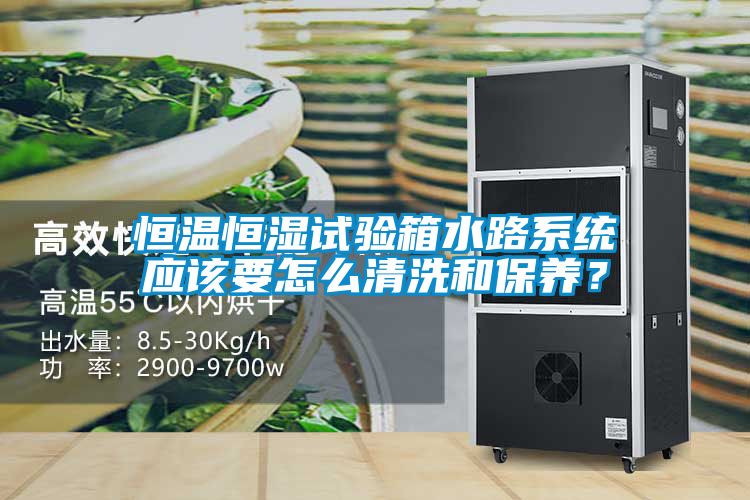 恒溫恒濕試驗箱水路系統應該要怎么清洗和保養？
