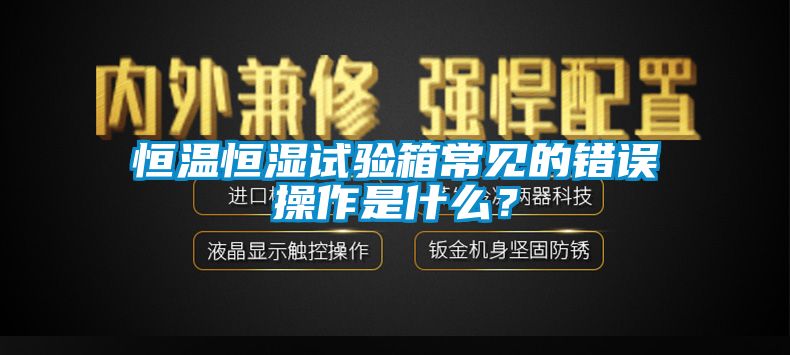 恒溫恒濕試驗箱常見的錯誤操作是什么？