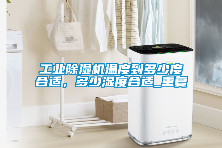 工業除濕機溫度到多少度合適，多少濕度合適_重復