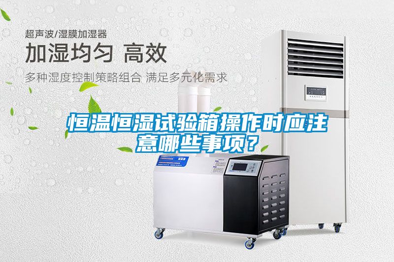 恒溫恒濕試驗(yàn)箱操作時(shí)應(yīng)注意哪些事項(xiàng)？