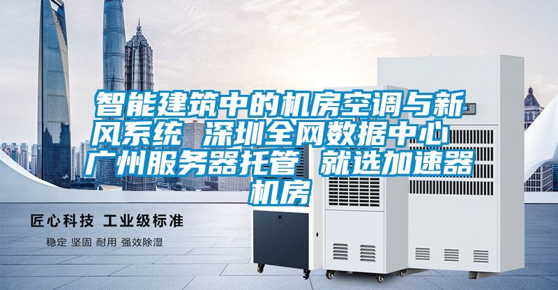 智能建筑中的機房空調與新風系統 深圳全網數據中心 廣州服務器托管 就選加速器機房