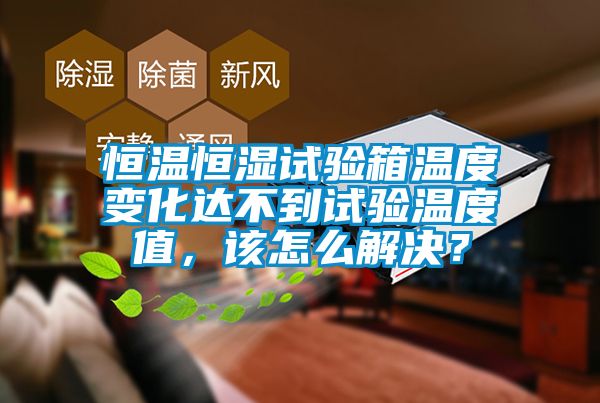 恒溫恒濕試驗箱溫度變化達不到試驗溫度值，該怎么解決？