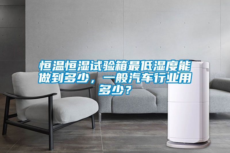 恒溫恒濕試驗(yàn)箱最低濕度能做到多少，一般汽車行業(yè)用多少？