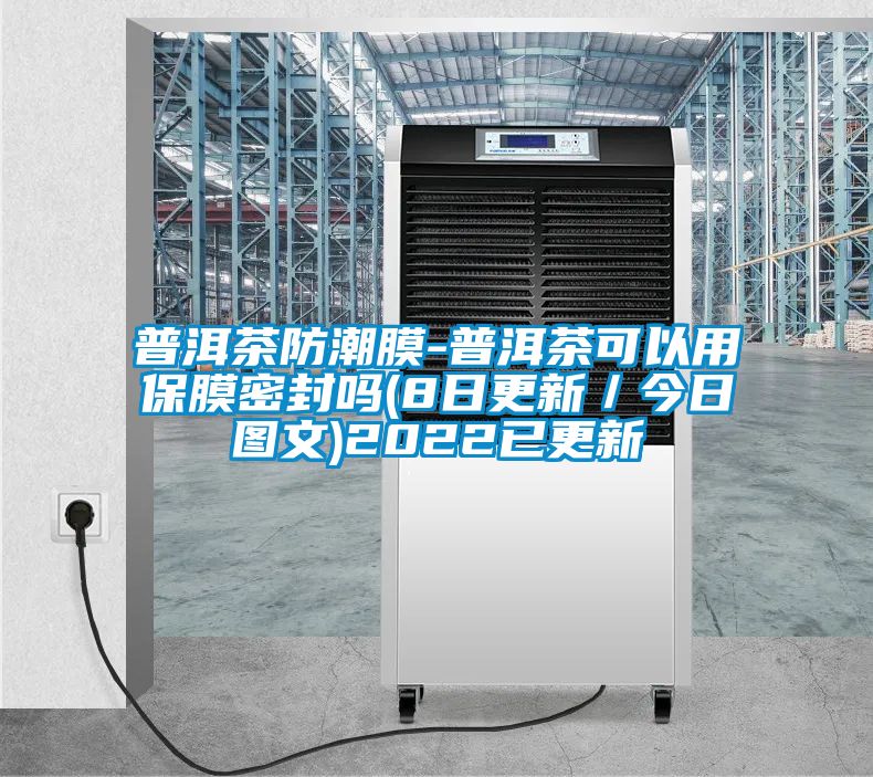 普洱茶防潮膜-普洱茶可以用保膜密封嗎(8日更新／今日?qǐng)D文)2022已更新