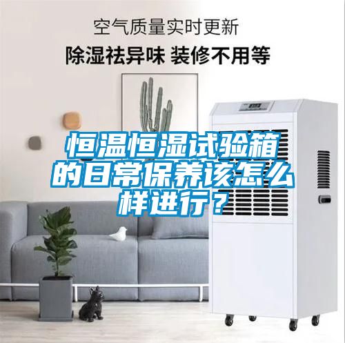 恒溫恒濕試驗箱的日常保養(yǎng)該怎么樣進行？