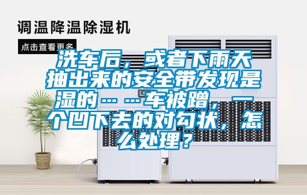 洗車(chē)后，或者下雨天抽出來(lái)的安全帶發(fā)現(xiàn)是濕的……車(chē)被蹭，一個(gè)凹下去的對(duì)勾狀，怎么處理？
