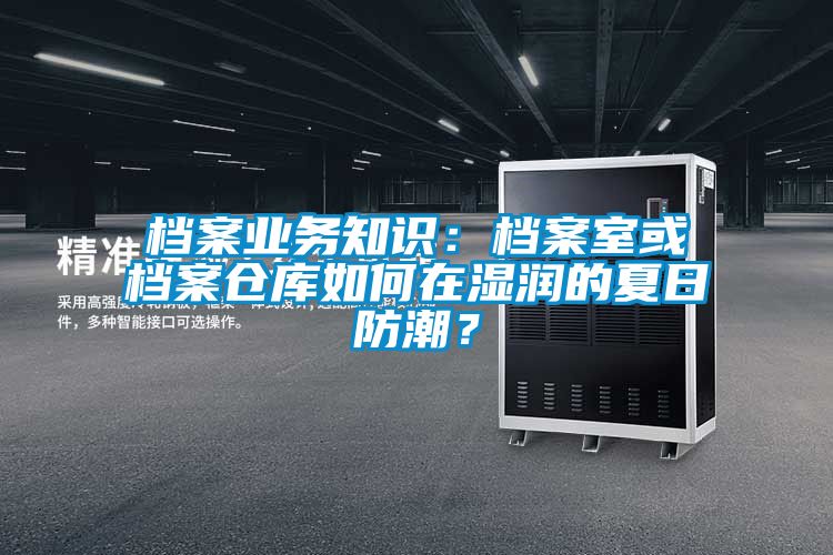 檔案業(yè)務(wù)知識(shí)：檔案室或檔案?jìng)}庫(kù)如何在濕潤(rùn)的夏日防潮？