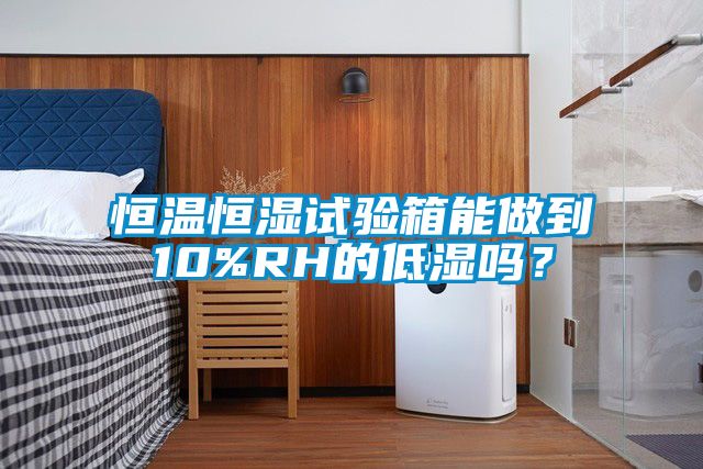 恒溫恒濕試驗箱能做到10%RH的低濕嗎？