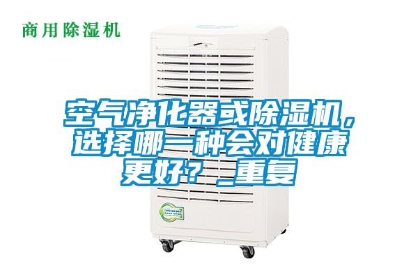 空氣凈化器或除濕機，選擇哪一種會對健康更好？_重復