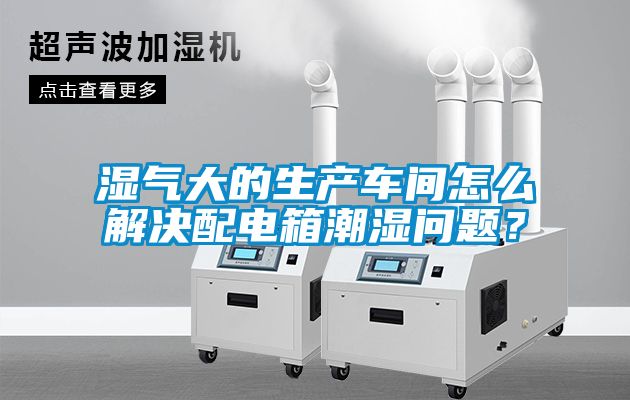 濕氣大的生產車間怎么解決配電箱潮濕問題？