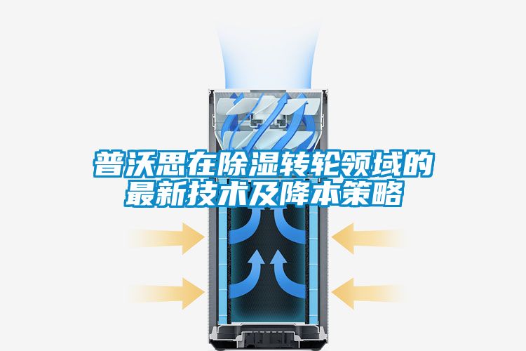 普沃思在除濕轉(zhuǎn)輪領(lǐng)域的最新技術(shù)及降本策略