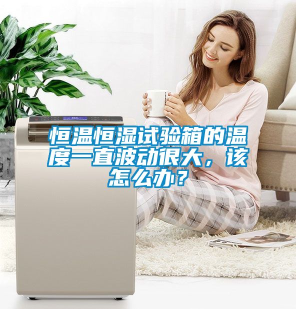 恒溫恒濕試驗箱的溫度一直波動很大，該怎么辦？