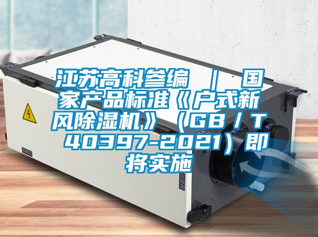 江蘇高科參編 ｜ 國家產品標準《戶式新風除濕機》（GB／T 40397-2021）即將實施