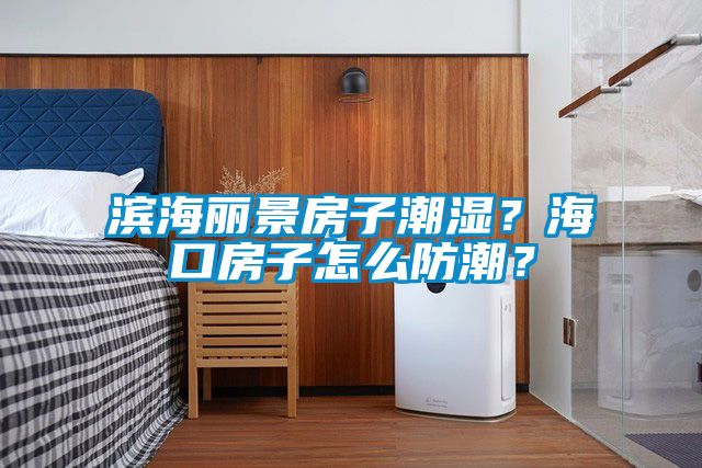 濱海麗景房子潮濕？海口房子怎么防潮？
