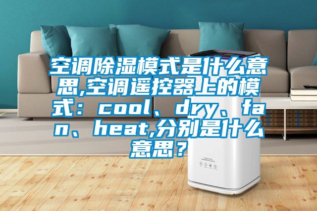空調除濕模式是什么意思,空調遙控器上的模式：cool、dry、fan、heat,分別是什么意思？