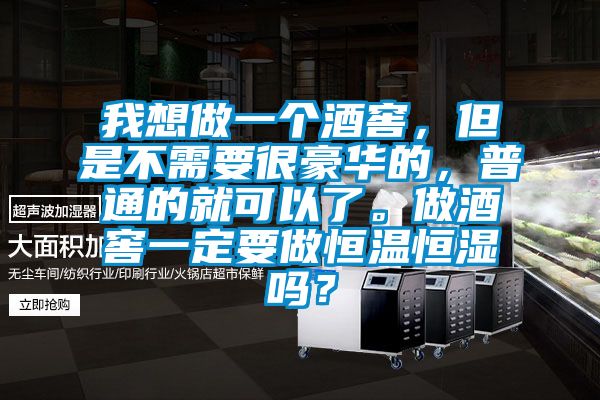 我想做一個酒窖，但是不需要很豪華的，普通的就可以了。做酒窖一定要做恒溫恒濕嗎？