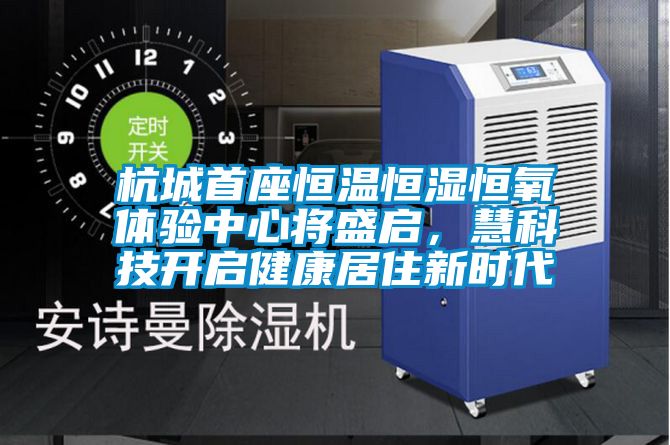 杭城首座恒溫恒濕恒氧體驗中心將盛啟，慧科技開啟健康居住新時代