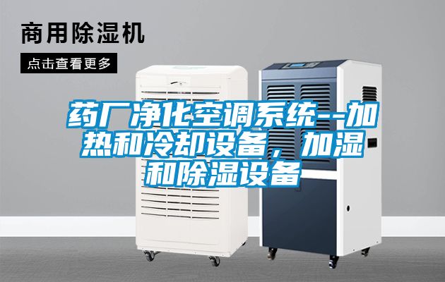 藥廠凈化空調系統(tǒng)--加熱和冷卻設備，加濕和除濕設備