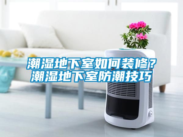 潮濕地下室如何裝修？潮濕地下室防潮技巧