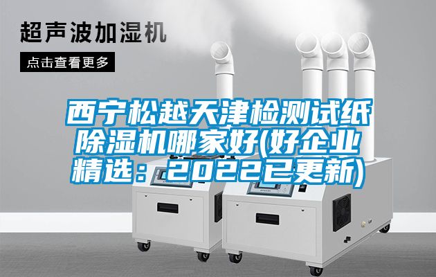 西寧松越天津檢測試紙除濕機哪家好(好企業精選：2022已更新)