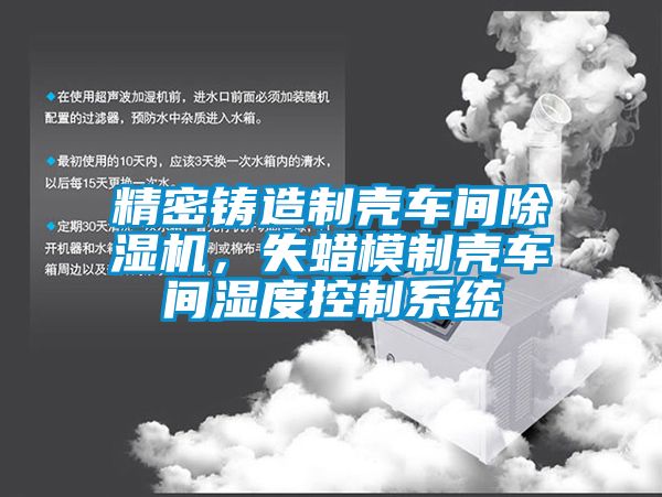 精密鑄造制殼車間除濕機(jī)，失蠟?zāi)Ｖ茪ぼ囬g濕度控制系統(tǒng)