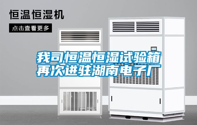 我司恒溫恒濕試驗箱再次進駐湖南電子廠