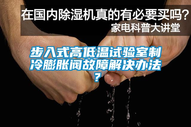 步入式高低溫試驗室制冷膨脹閥故障解決辦法？