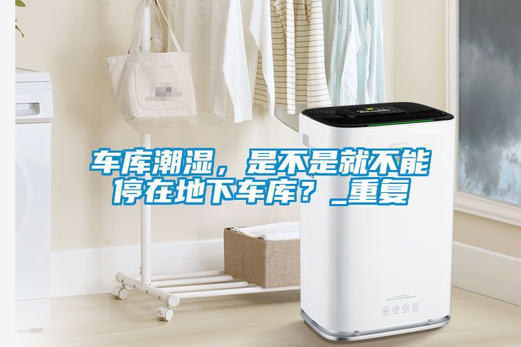車庫潮濕，是不是就不能停在地下車庫？_重復