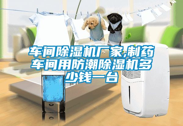 車間除濕機(jī)廠家,制藥車間用防潮除濕機(jī)多少錢一臺