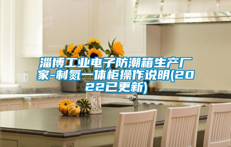 淄博工業(yè)電子防潮箱生產(chǎn)廠家-制氮一體柜操作說(shuō)明(2022已更新)