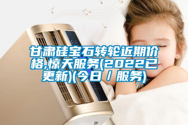 甘肅硅寶石轉(zhuǎn)輪近期價(jià)格,驚天服務(wù)(2022已更新)(今日／服務(wù))