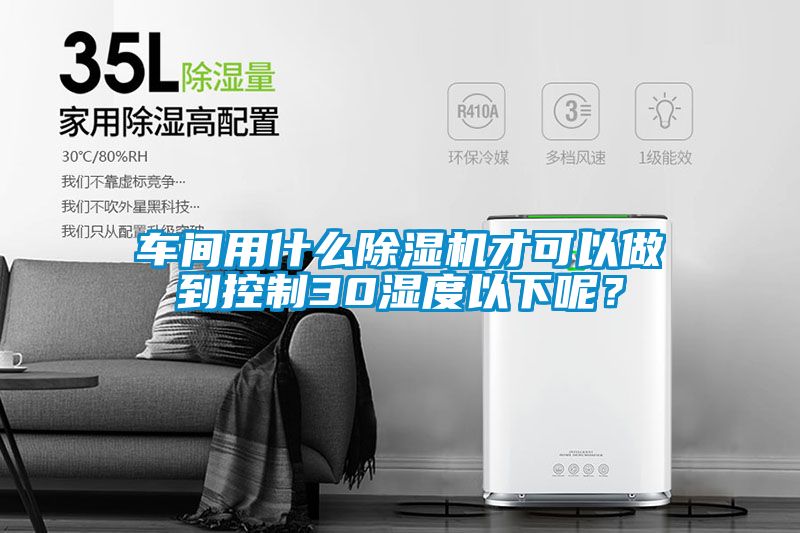 車間用什么除濕機(jī)才可以做到控制30濕度以下呢？