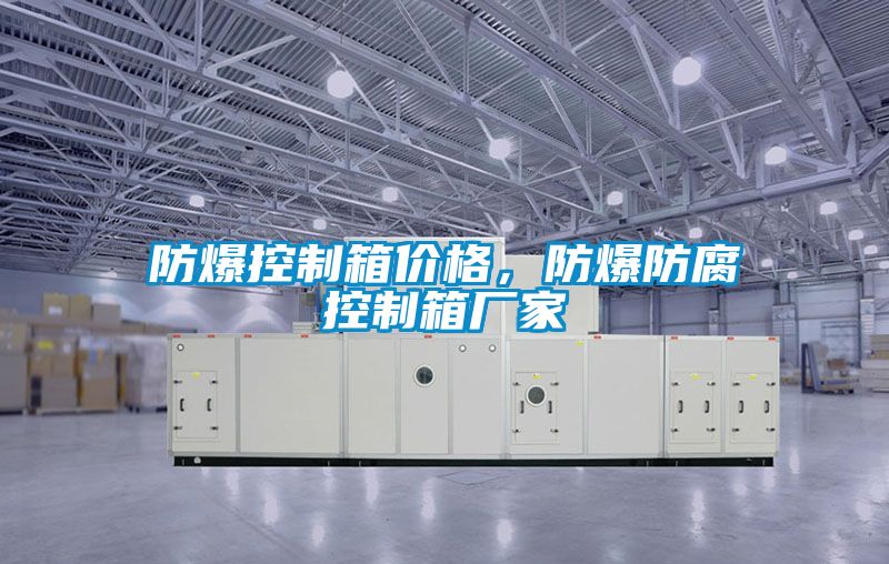 防爆控制箱價(jià)格，防爆防腐控制箱廠家