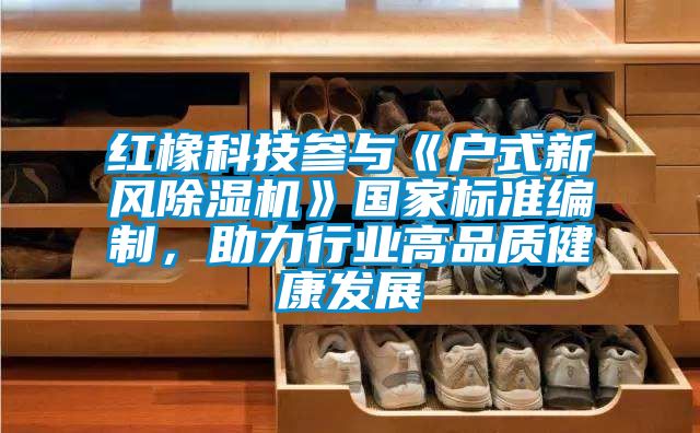 紅橡科技參與《戶式新風除濕機》國家標準編制，助力行業高品質健康發展