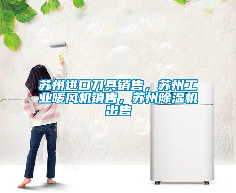 蘇州進口刀具銷售，蘇州工業暖風機銷售，蘇州除濕機出售