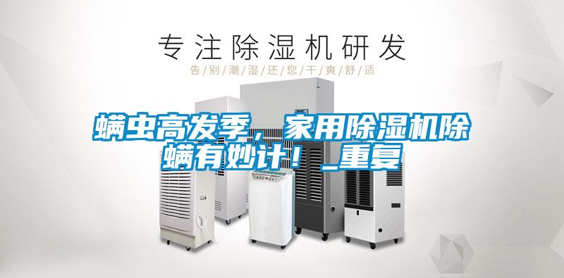螨蟲高發(fā)季，家用除濕機除螨有妙計！_重復(fù)