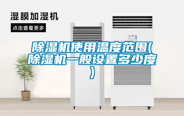 除濕機(jī)使用溫度范圍(除濕機(jī)一般設(shè)置多少度)