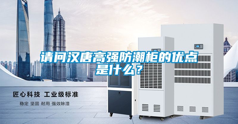 請問漢唐高強防潮柜的優點是什么？